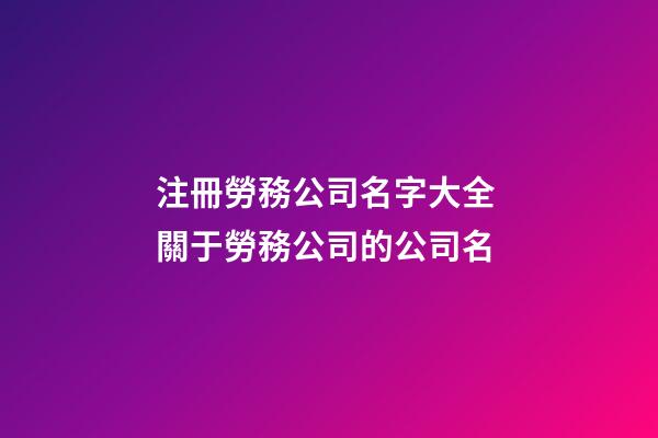 注冊勞務公司名字大全 關于勞務公司的公司名-第1張-公司起名-玄機派